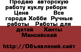 Продаю  авторскую работу куклу-реборн  › Цена ­ 27 000 - Все города Хобби. Ручные работы » Работы для детей   . Ханты-Мансийский